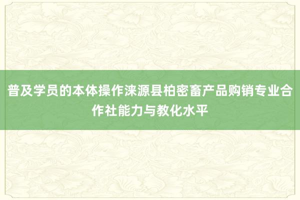 普及学员的本体操作涞源县柏密畜产品购销专业合作社能力与教化水平