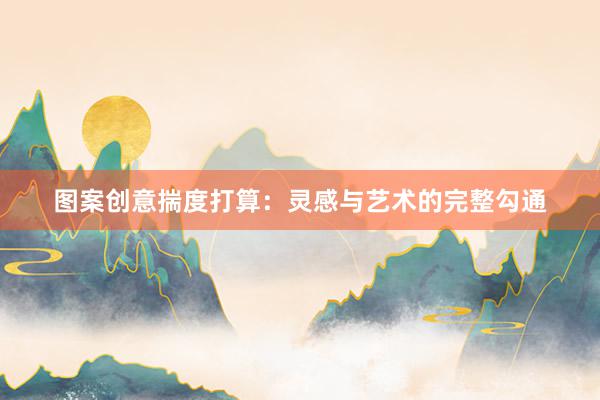 图案创意揣度打算：灵感与艺术的完整勾通