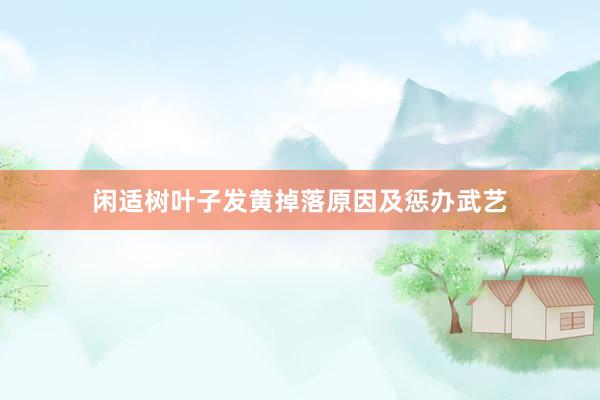 闲适树叶子发黄掉落原因及惩办武艺
