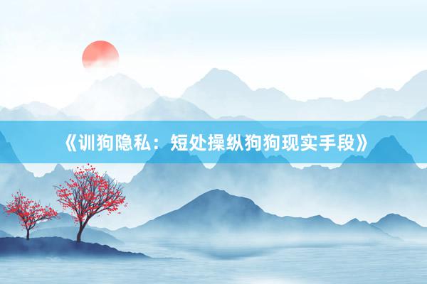 《训狗隐私:短处操纵狗狗现实手段》